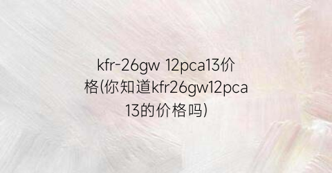 kfr-26gw 12pca13价格(你知道kfr26gw12pca13的价格吗)